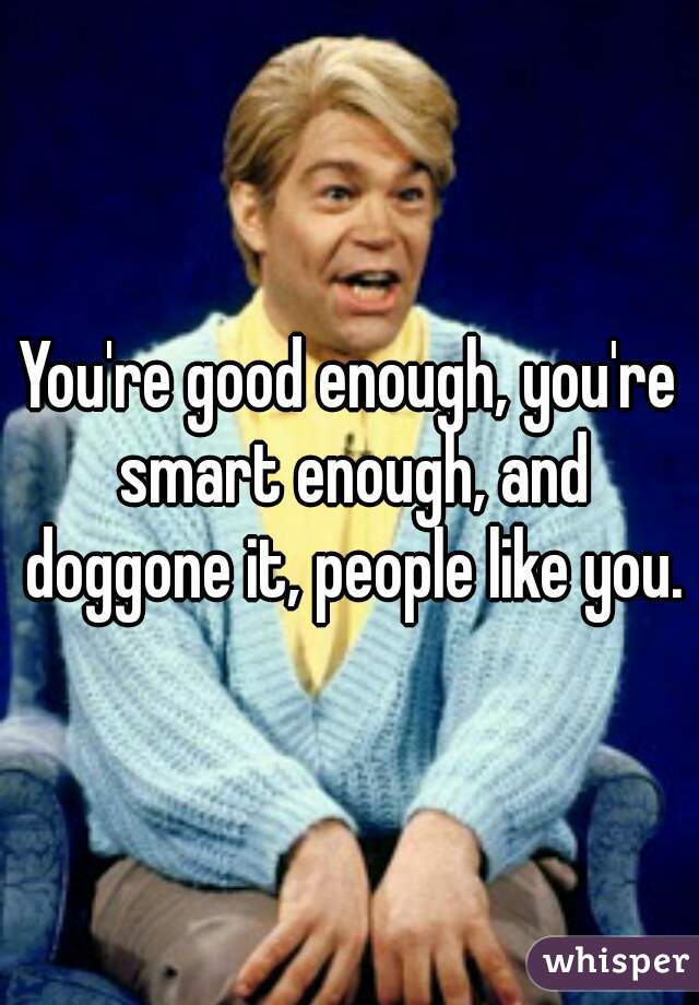 You're good enough, you're smart enough, and doggone it, people like you.