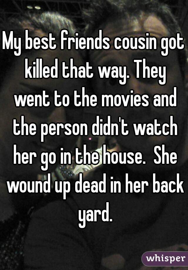 My best friends cousin got killed that way. They went to the movies and the person didn't watch her go in the house.  She wound up dead in her back yard.