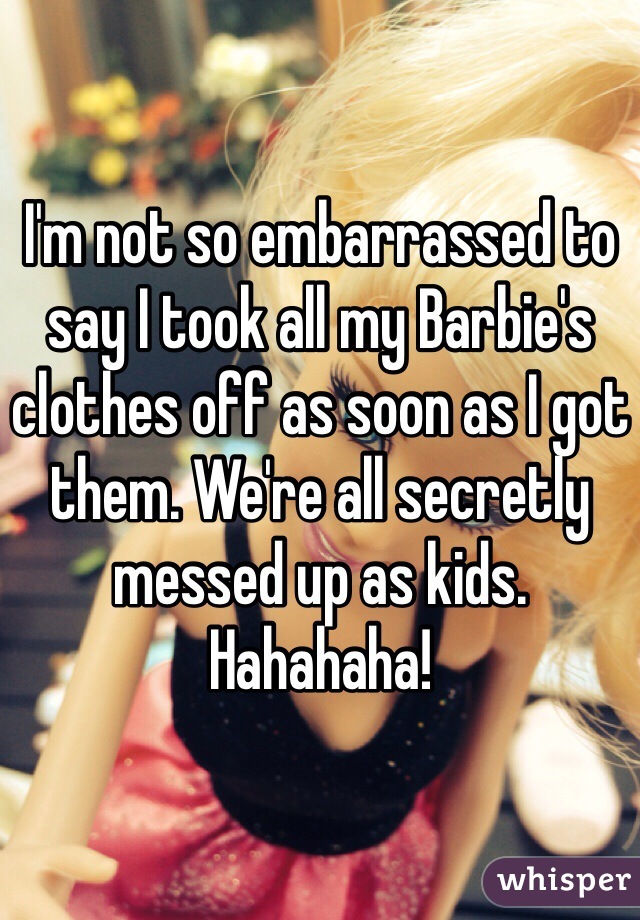 I'm not so embarrassed to say I took all my Barbie's clothes off as soon as I got them. We're all secretly messed up as kids. Hahahaha! 