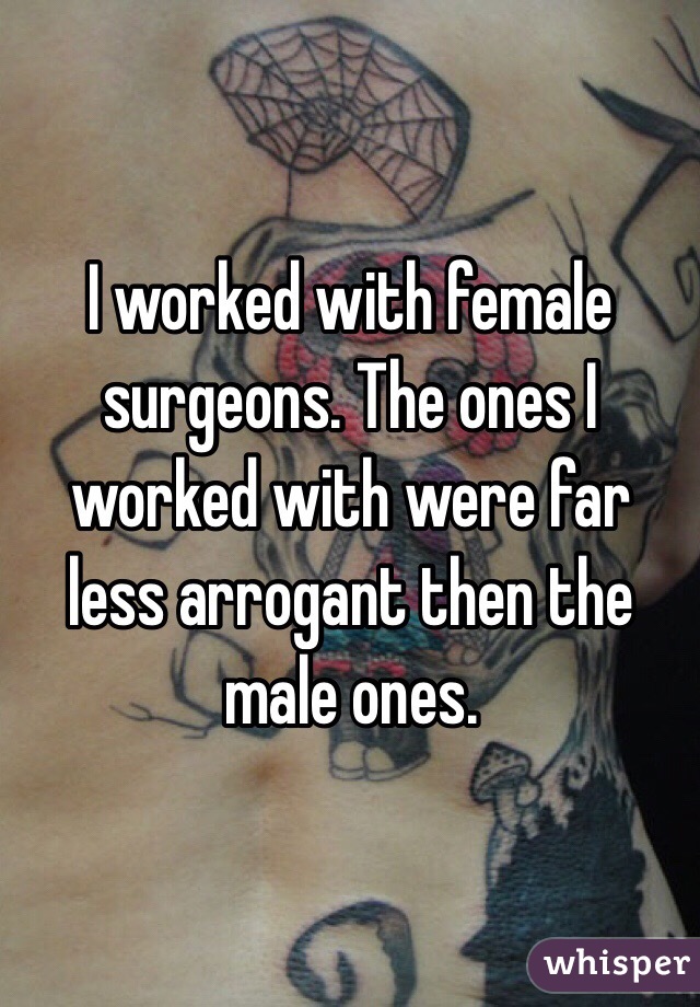 I worked with female surgeons. The ones I worked with were far less arrogant then the male ones. 