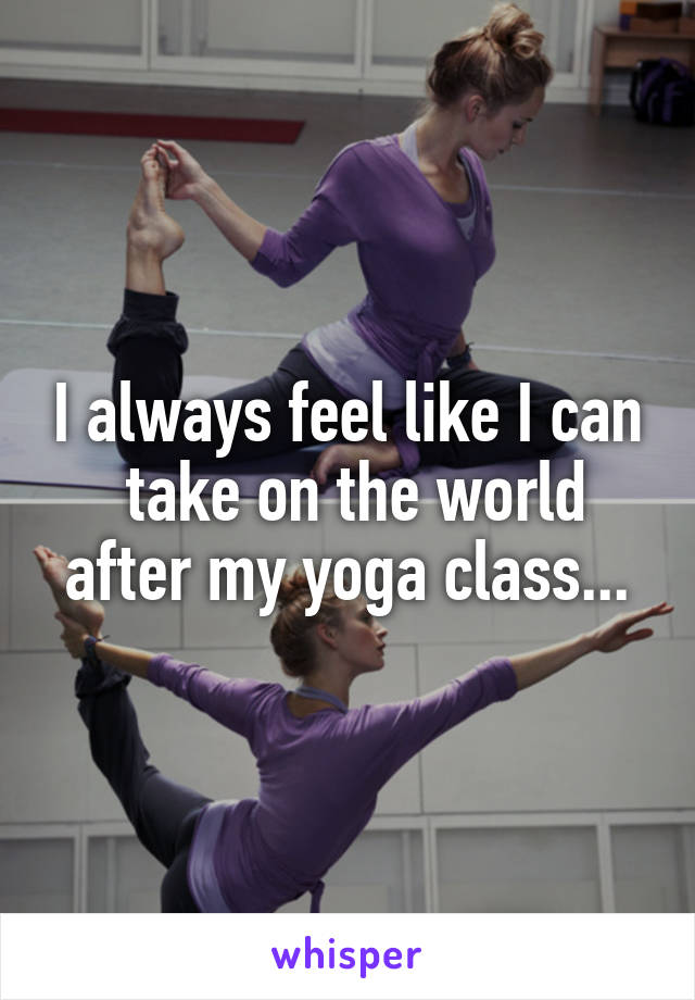 I always feel like I can
 take on the world after my yoga class...