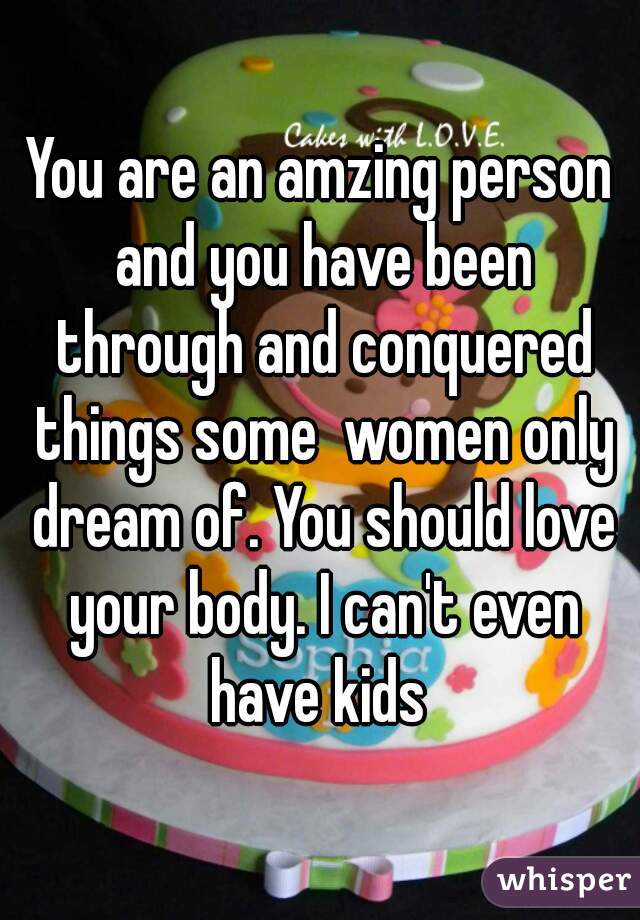 You are an amzing person and you have been through and conquered things some  women only dream of. You should love your body. I can't even have kids 
