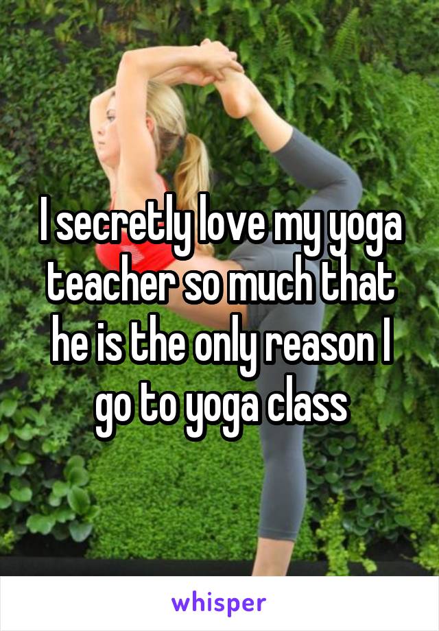 I secretly love my yoga teacher so much that he is the only reason I go to yoga class