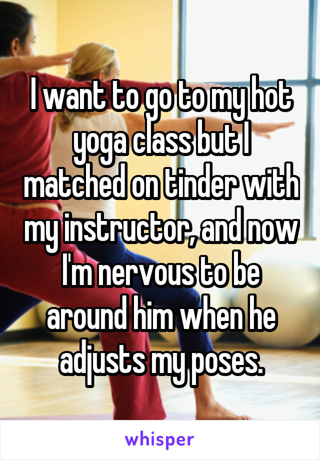 I want to go to my hot yoga class but I matched on tinder with my instructor, and now I'm nervous to be around him when he adjusts my poses.