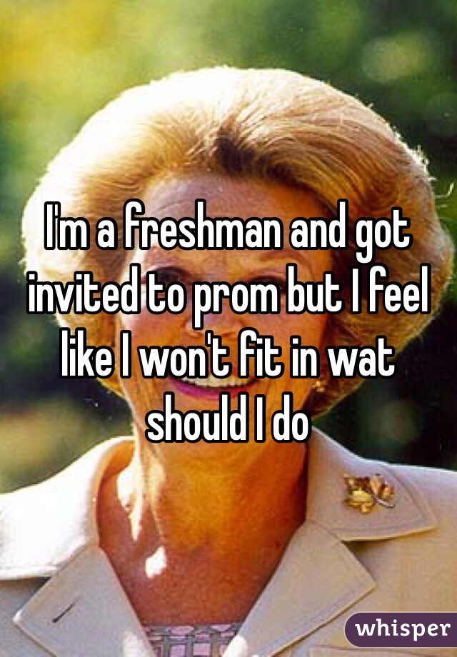 I'm a freshman and got invited to prom but I feel  like I won't fit in wat should I do 
