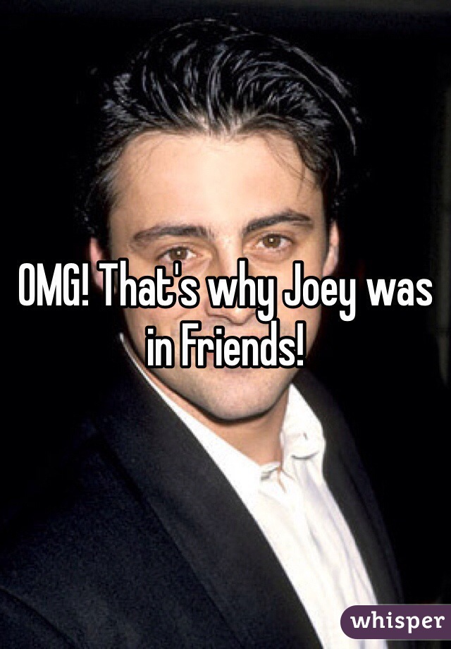 OMG! That's why Joey was in Friends! 