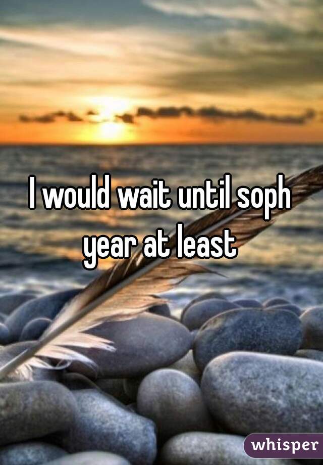 I would wait until soph year at least 