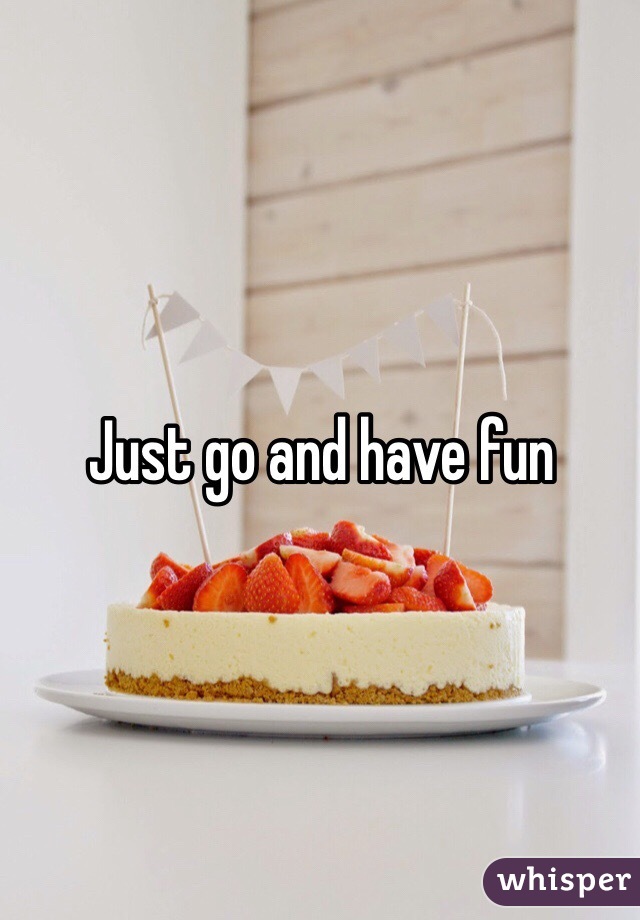 Just go and have fun 