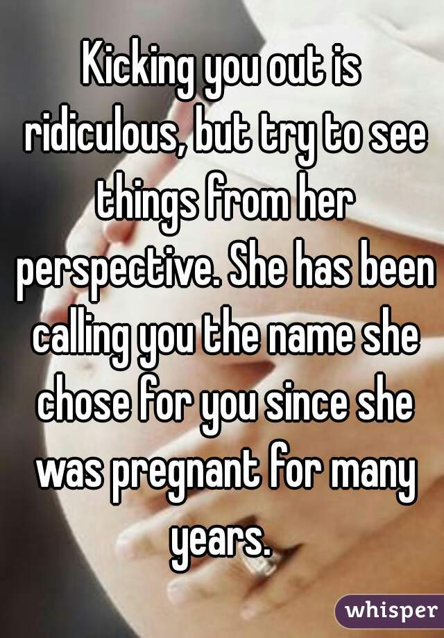 Kicking you out is ridiculous, but try to see things from her perspective. She has been calling you the name she chose for you since she was pregnant for many years. 
