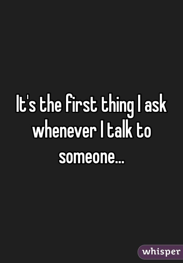 It's the first thing I ask whenever I talk to someone...