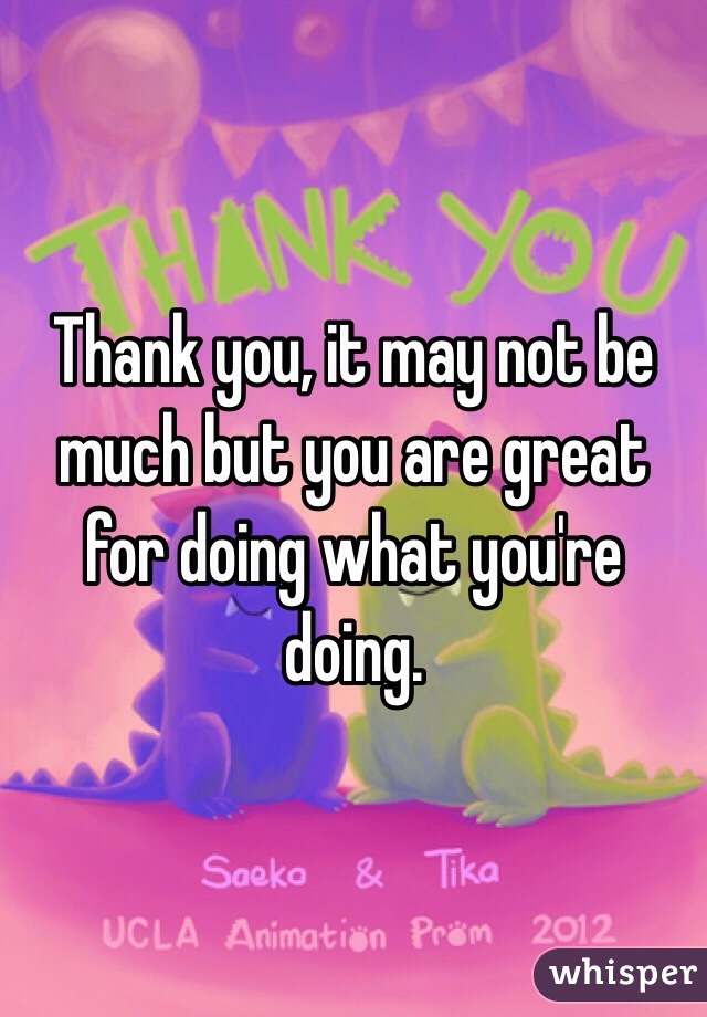 Thank you, it may not be much but you are great for doing what you're doing.