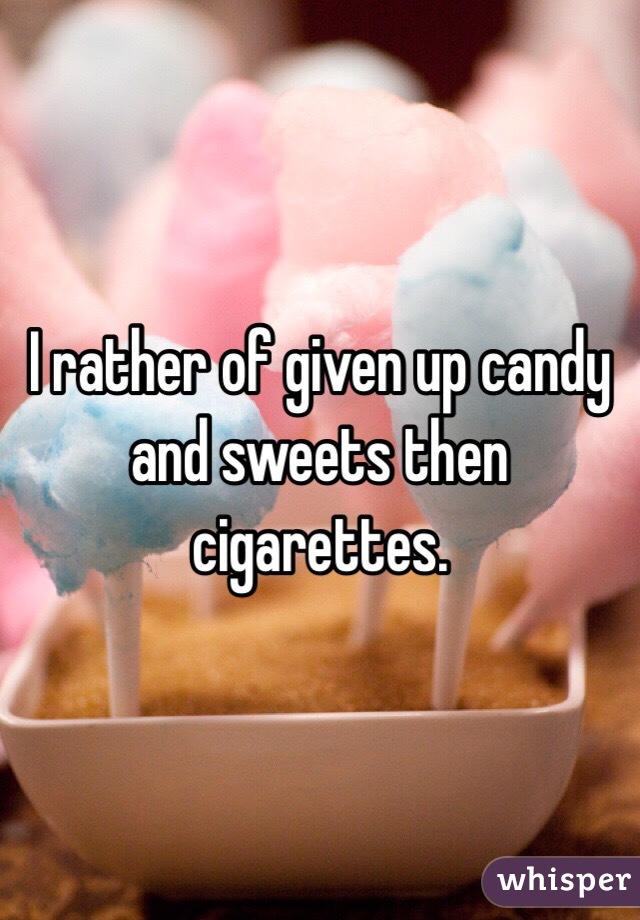 I rather of given up candy and sweets then cigarettes. 