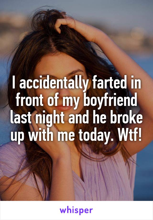 I accidentally farted in front of my boyfriend last night and he broke up with me today. Wtf!