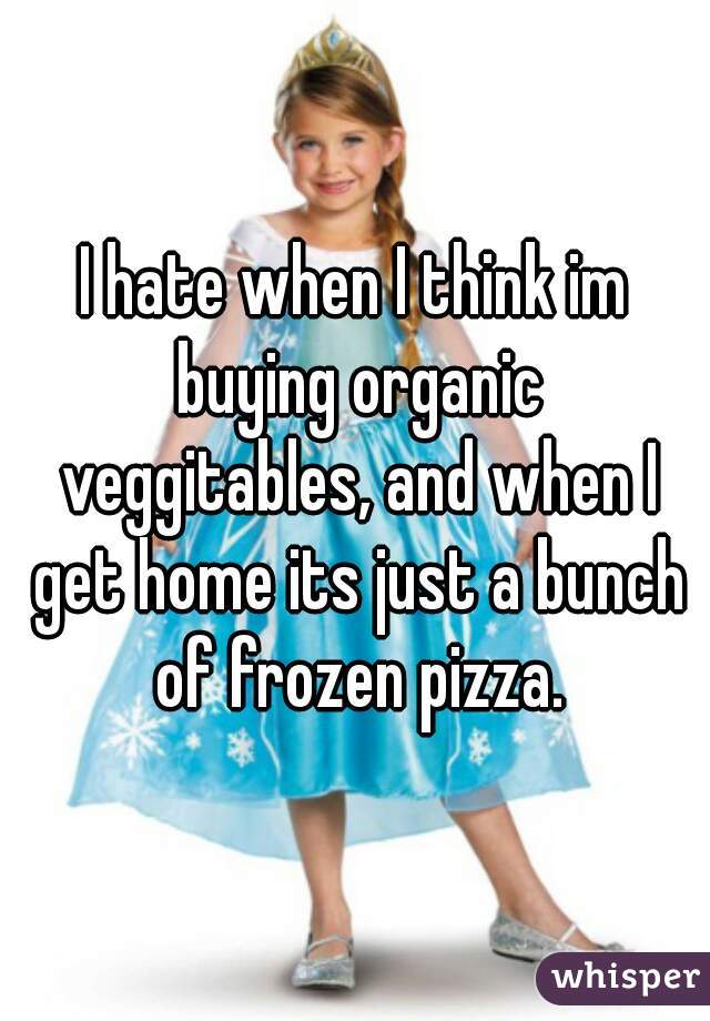 I hate when I think im buying organic veggitables, and when I get home its just a bunch of frozen pizza.
