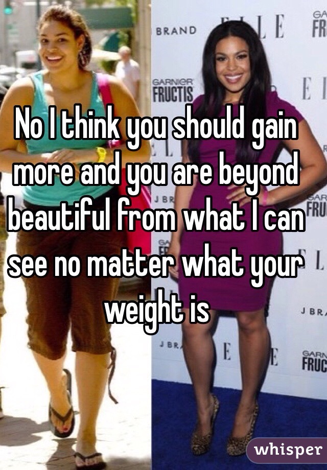 No I think you should gain more and you are beyond beautiful from what I can see no matter what your weight is