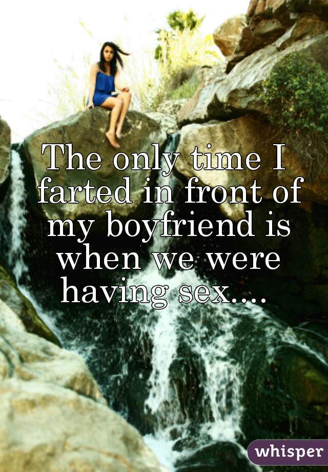 The only time I farted in front of my boyfriend is when we were having sex.... 