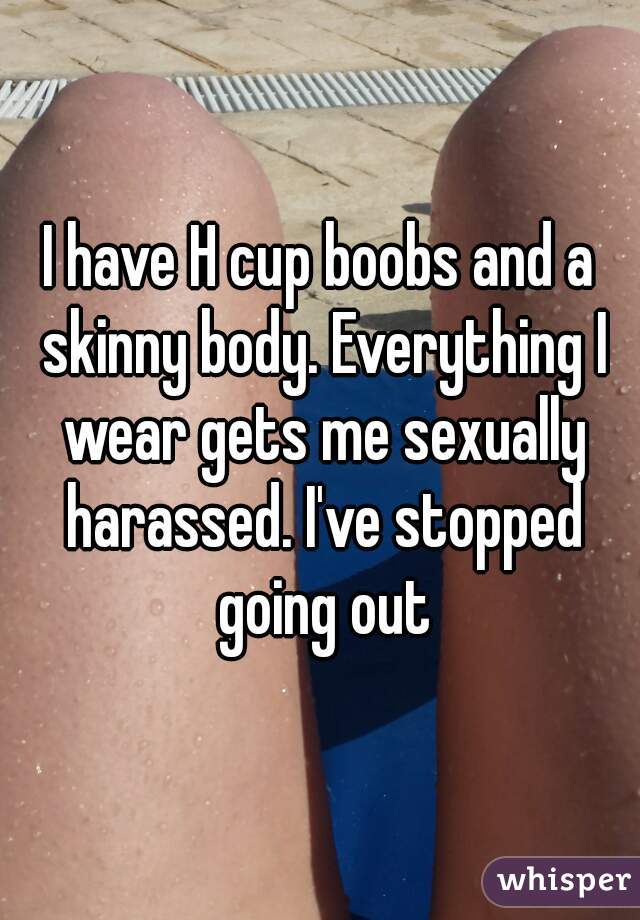 I have H cup boobs and a skinny body. Everything I wear gets me