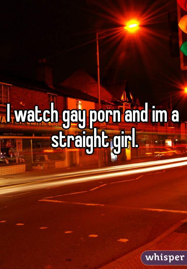 I watch gay porn and im a straight girl.