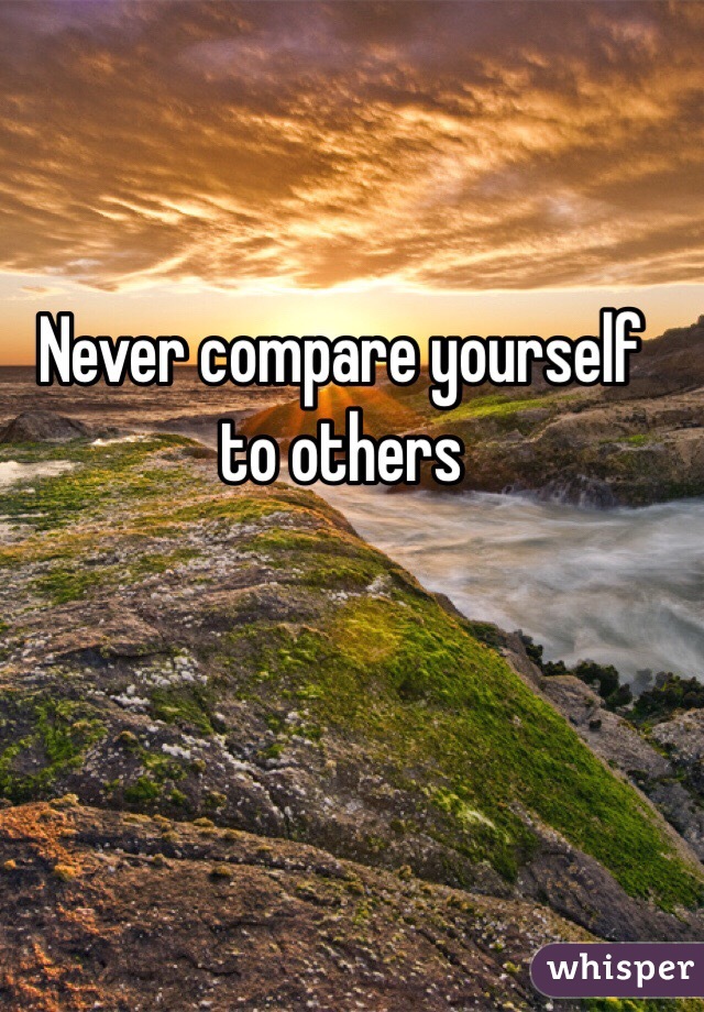 Never compare yourself to others 