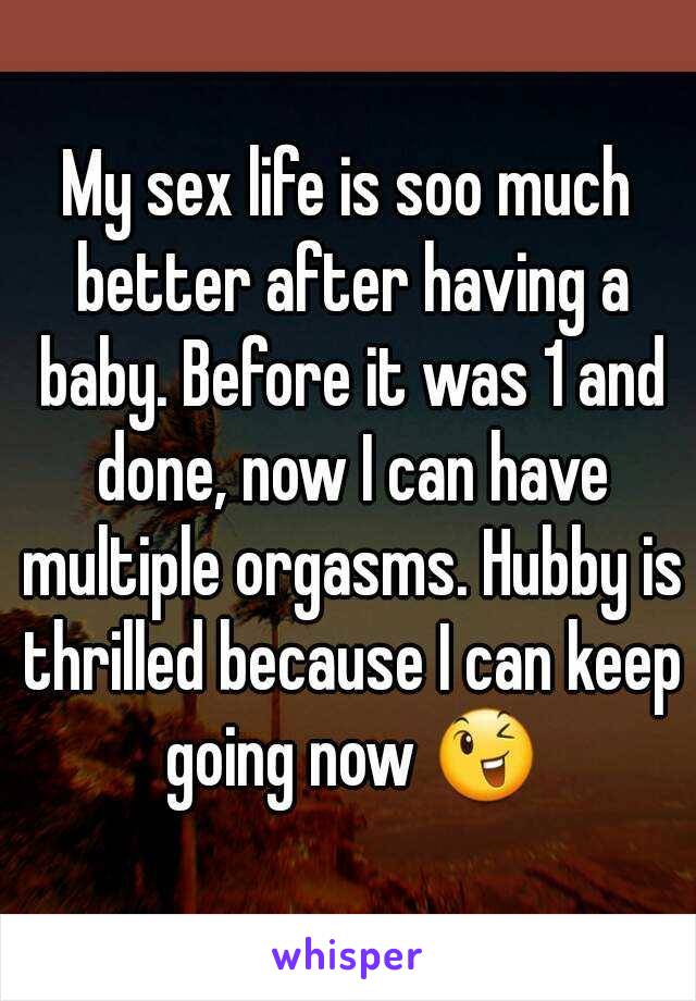 My sex life is soo much better after having a baby. Before it was 1 and done, now I can have multiple orgasms. Hubby is thrilled because I can keep going now 😉