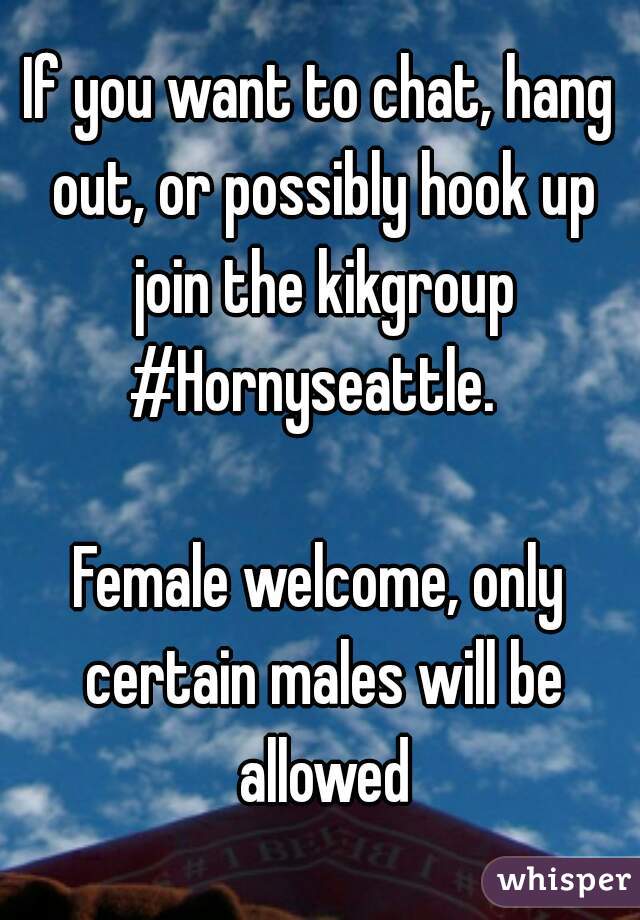 If you want to chat, hang out, or possibly hook up join the kikgroup
#Hornyseattle. 

Female welcome, only certain males will be allowed
