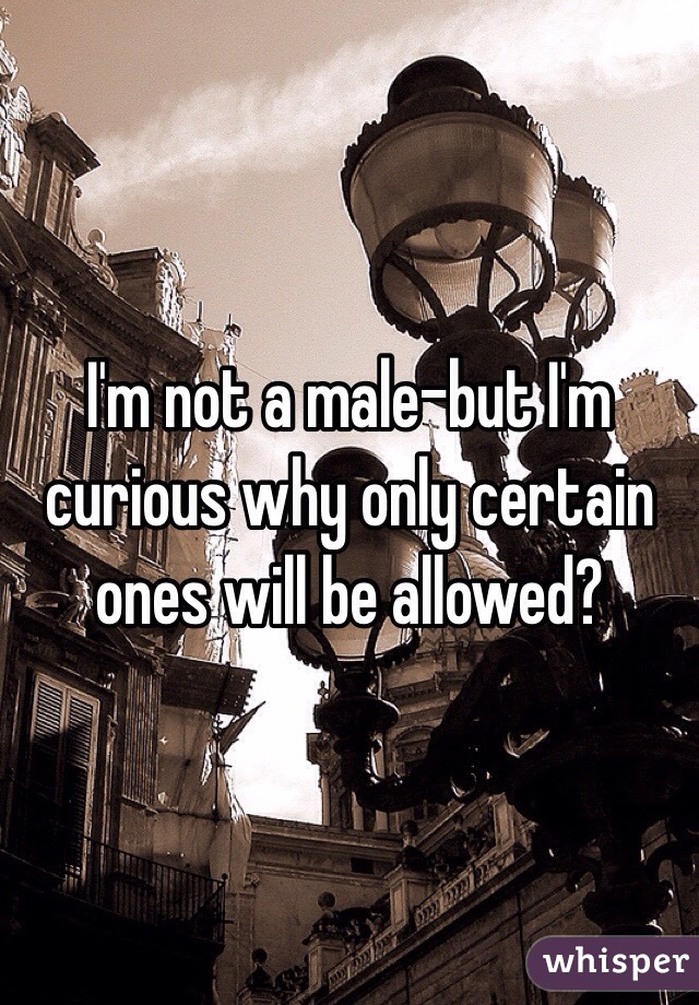 I'm not a male-but I'm curious why only certain ones will be allowed?