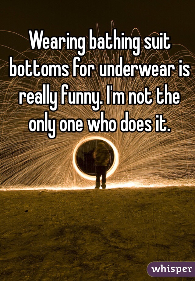 Wearing bathing suit bottoms for underwear is really funny. I'm not the only one who does it.