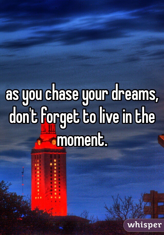 as you chase your dreams, don't forget to live in the moment. 