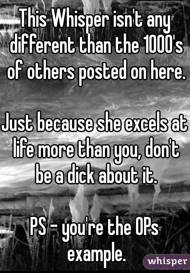 This Whisper isn't any different than the 1000's of others posted on here.

Just because she excels at life more than you, don't be a dick about it.

PS - you're the OPs example.