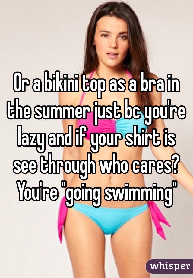 Or a bikini top as a bra in the summer just bc you're lazy and if your shirt is see through who cares? You're "going swimming" 