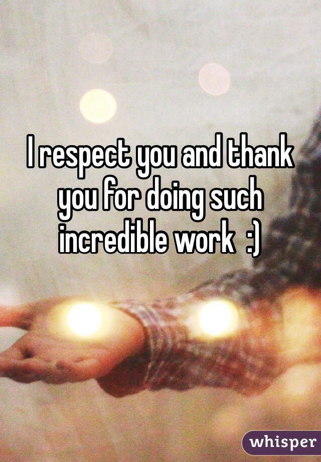 I respect you and thank you for doing such incredible work  :)