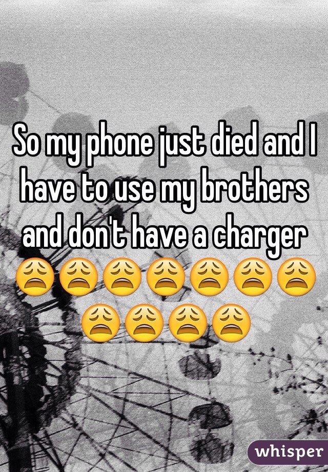 So my phone just died and I have to use my brothers and don't have a charger 😩😩😩😩😩😩😩😩😩😩😩