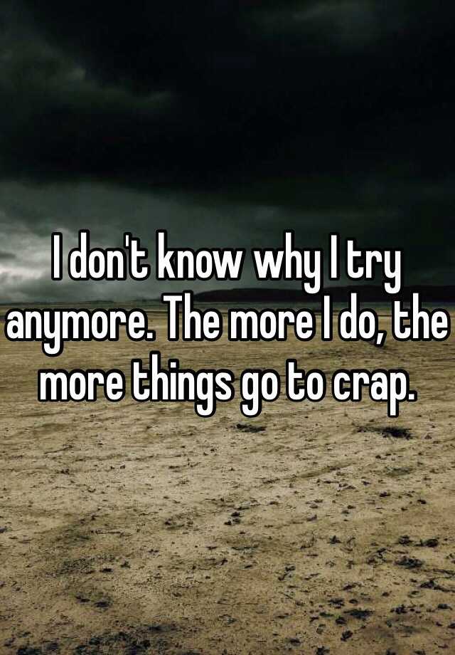 i-don-t-know-why-i-try-anymore-the-more-i-do-the-more-things-go-to-crap