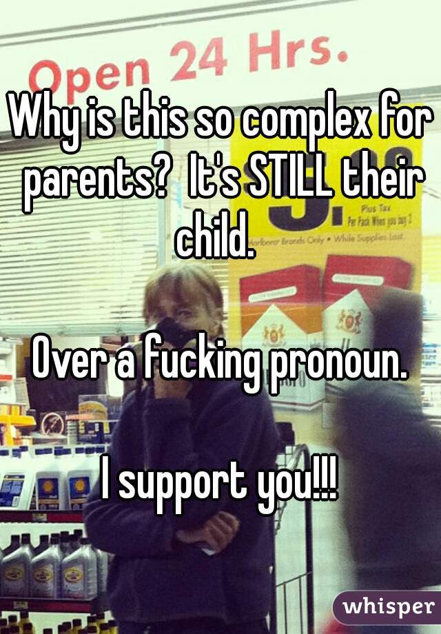 Why is this so complex for parents?  It's STILL their child.  

Over a fucking pronoun.

I support you!!!