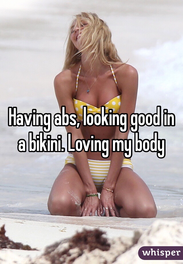 Having abs, looking good in a bikini. Loving my body