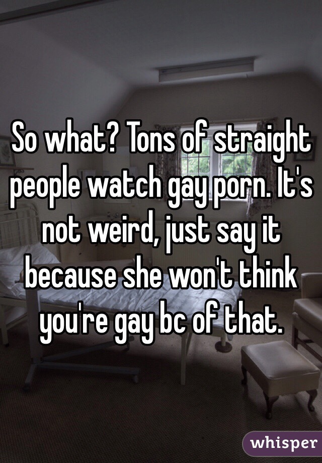 So what? Tons of straight people watch gay porn. It's not weird, just say it because she won't think you're gay bc of that.