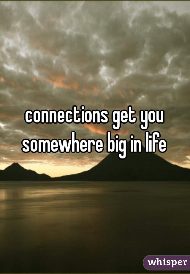 connections get you somewhere big in life 