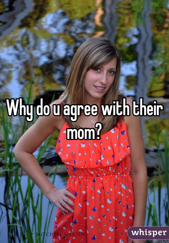 Why do u agree with their mom? 