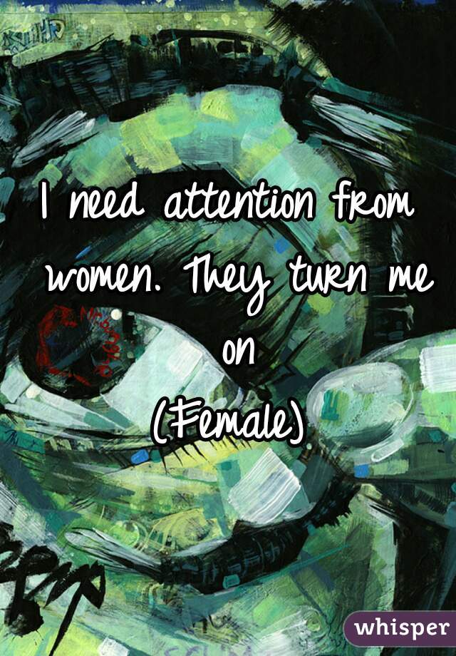 I need attention from women. They turn me on
(Female)
