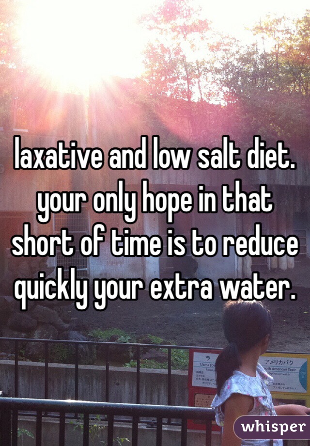 laxative and low salt diet.  your only hope in that short of time is to reduce quickly your extra water. 