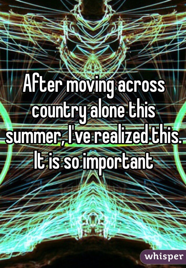 After moving across country alone this summer, I've realized this. It is so important