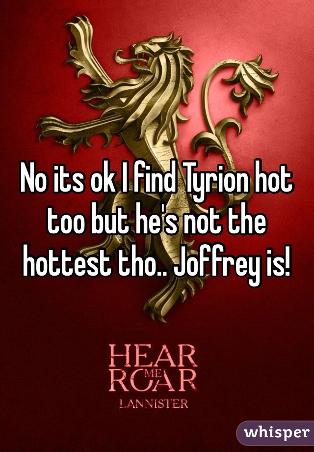 No its ok I find Tyrion hot too but he's not the hottest tho.. Joffrey is!