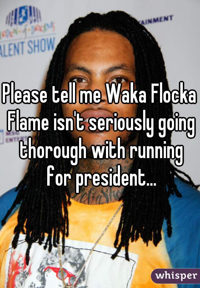 Please tell me Waka Flocka Flame isn't seriously going thorough with running for president...
