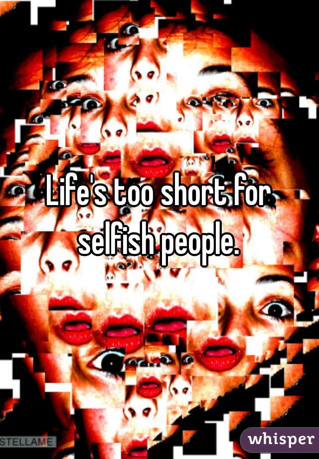 Life's too short for selfish people. 