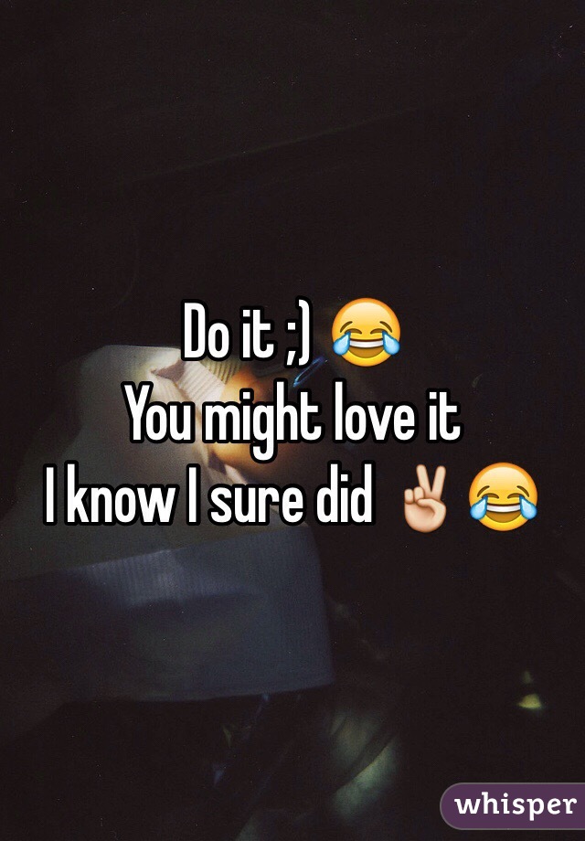 Do it ;) 😂 
You might love it 
I know I sure did ✌️😂