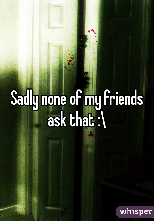 Sadly none of my friends ask that :\