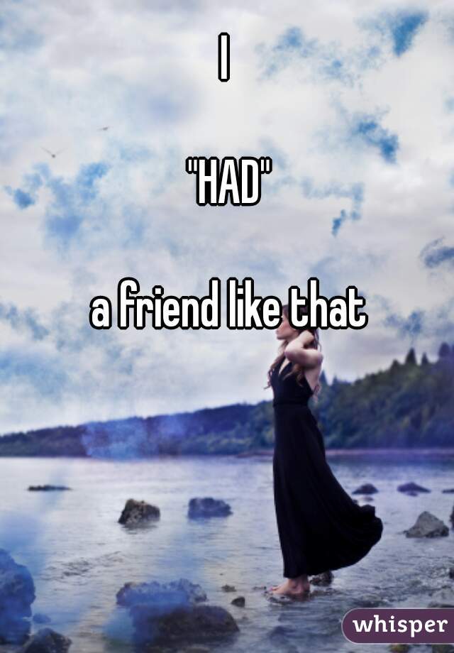 I 

"HAD"

a friend like that

