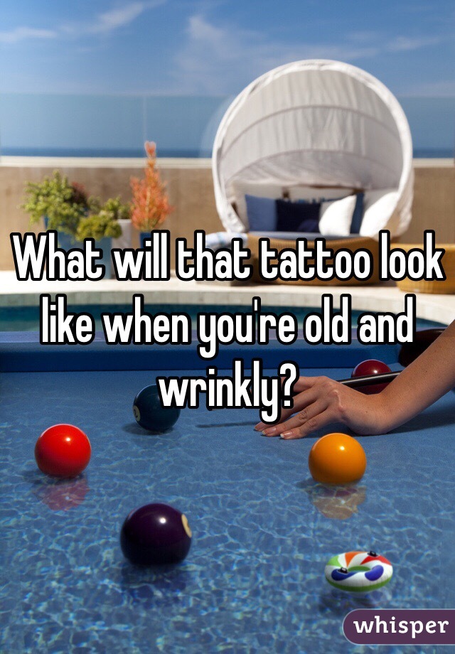 What will that tattoo look like when you're old and wrinkly?