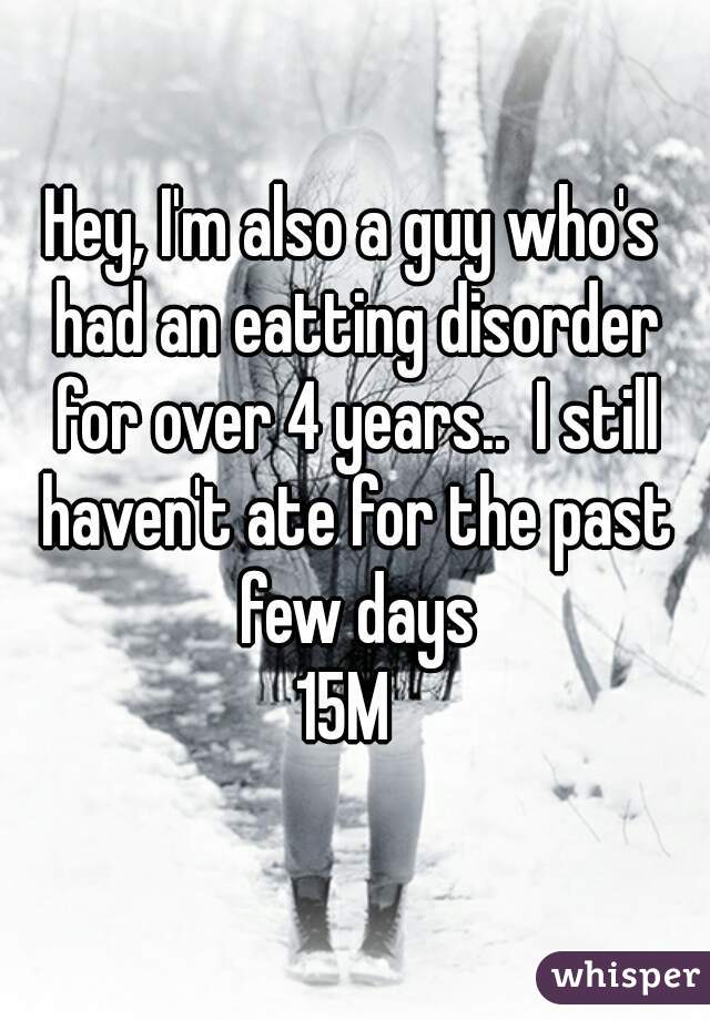 Hey, I'm also a guy who's had an eatting disorder for over 4 years..  I still haven't ate for the past few days
15M 
