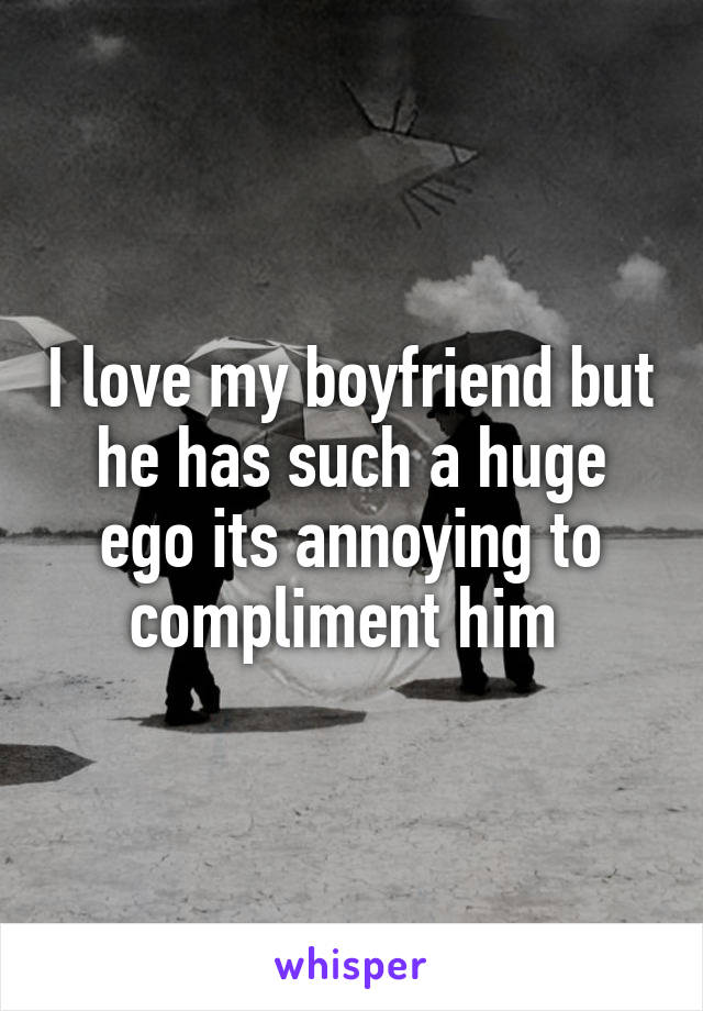 I love my boyfriend but he has such a huge ego its annoying to compliment him 